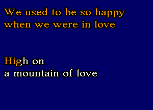 We used to be so happy
when we were in love

High on
a mountain of love