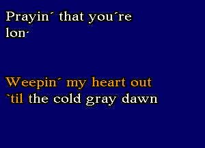 Prayin' that you're
lon

XVeepin' my heart out
til the cold gray dawn