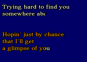 Trying hard to find you
somewhere abt

Hopin' just by chance
that I'll get
a glimpse of you