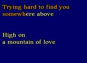 Trying hard to find you
somewhere above

High on
a mountain of love