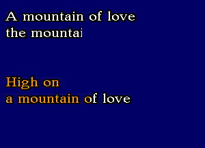 A mountain of love
the mountai

High on
a mountain of love