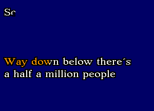 XVay down below there's
a half a million people