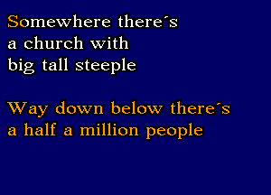 Somewhere there's
a church with
big tall steeple

XVay down below there's
a half a million people