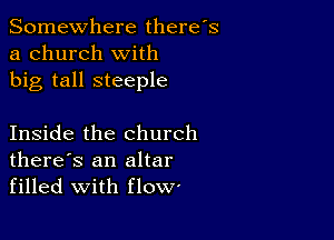 Somewhere there's
a church with
big tall steeple

Inside the church
there's an altar
filled with flow'