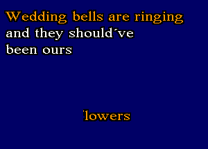 TWedding bells are ringing
and they Should've
been ours

'lowers