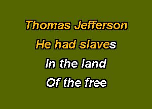 Thomas Jefferson

He had slaves
In the land
Of the free