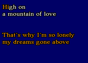 High on
a mountain of love

That's why I m so lonely
my dreams gone above