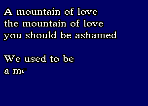 A mountain of love
the mountain of love
you Should be ashamed

XVe used to be
a mu