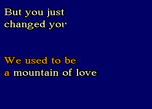 But you just
changed y01'

XVe used to be
a mountain of love