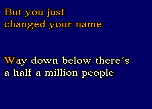 But you just
changed your name

XVay down below there's
a half a million people