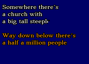 Somewhere there's
a church with
a big tall steeplc

XVay down below there's
a half a million people