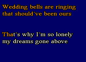 Wedding bells are ringing
that Should've been ours

That's why I'm so lonely
my dreams gone above