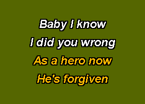 Baby I know

I did you wrong

As a hero now
He's forgiven