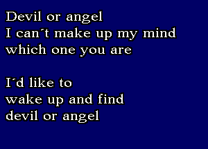 Devil 0r angel

I can't make up my mind
which one you are

Id like to
wake up and find
devil or angel