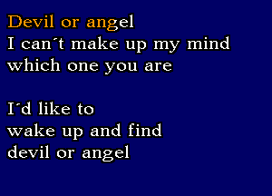 Devil 0r angel

I can't make up my mind
which one you are

Id like to
wake up and find
devil or angel