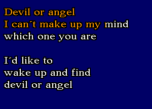 Devil 0r angel

I can't make up my mind
which one you are

Id like to
wake up and find
devil or angel