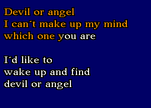 Devil 0r angel

I can't make up my mind
which one you are

Id like to
wake up and find
devil or angel