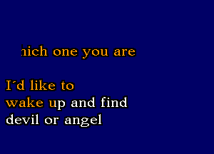 1ich one you are

Id like to
wake up and find
devil or angel