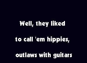 Well, they liked

to call 'em hippies,

outlaws with guitars