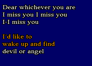 Dear Whichever you are
I miss you I miss you
I-I miss you

Id like to
wake up and find
devil or angel