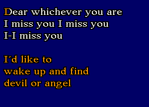 Dear Whichever you are
I miss you I miss you
I-I miss you

Id like to
wake up and find
devil or angel