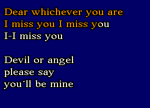 Dear Whichever you are
I miss you I miss you
I-I miss you

Devil or angel
please say
you'll be mine