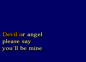 Devil or angel
please say
you'll be mine