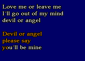 Love me or leave me
I'll go out of my mind
devil or angel

Devil or angel
please say
you'll be mine