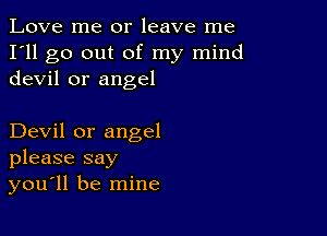 Love me or leave me
I'll go out of my mind
devil or angel

Devil or angel
please say
you'll be mine