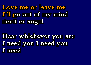 Love me or leave me
I'll go out of my mind
devil or angel

Dear whichever you are
I need you I need you
I need