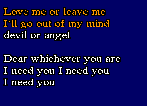 Love me or leave me
I'll go out of my mind
devil or angel

Dear whichever you are
I need you I need you
I need you