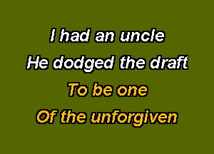 Ihad an uncle
He dodged the draft
To be one

Of the unforgiven