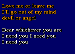 Love me or leave me
I'll go out of my mind
devil or angel

Dear whichever you are
I need you I need you
I need you