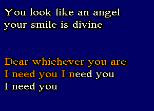 You look like an angel
your smile is divine

Dear whichever you are

I need you I need you
I need you