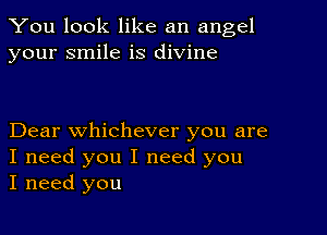 You look like an angel
your smile is divine

Dear whichever you are

I need you I need you
I need you