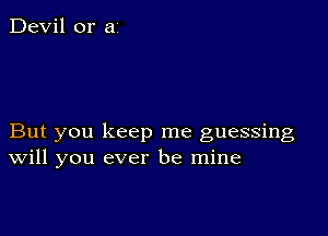 Devil or a

But you keep me guessing
Will you ever be mine