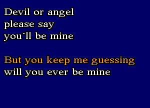 Devil 0r angel
please say
you'll be mine

But you keep me guessing
Will you ever be mine