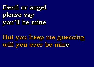 Devil 0r angel
please say
you'll be mine

But you keep me guessing
Will you ever be mine