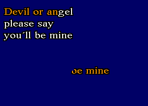 Devil 0r angel
please say
you'll be mine

oe mine