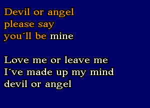 Devil 0r angel
please say
you'll be mine

Love me or leave me
I've made up my mind
devil or angel