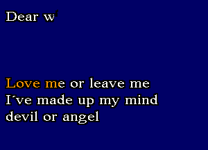 Love me or leave me
I've made up my mind
devil or angel