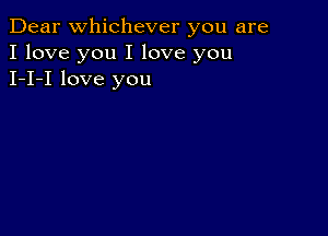 Dear Whichever you are
I love you I love you
I-I-I love you