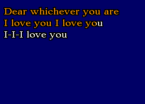 Dear Whichever you are
I love you I love you
I-I-I love you