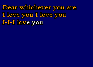 Dear Whichever you are
I love you I love you
I-I-I love you