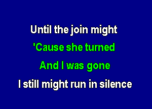 Until thejoin might

'Cause she turned
And I was gone

I still might run in silence