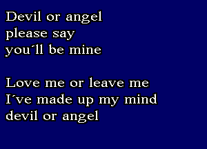 Devil 0r angel
please say
you'll be mine

Love me or leave me
I've made up my mind
devil or angel