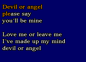 Devil 0r angel
please say
you'll be mine

Love me or leave me
I've made up my mind
devil or angel