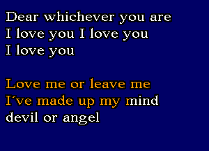 Dear Whichever you are
I love you I love you
I love you

Love me or leave me
I've made up my mind
devil or angel