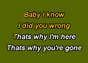 Baby I know
I did you wrong
Thats why I'm here

Thats why you 're gone