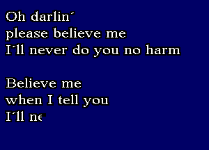 0h darlin'
please believe me
I'll never do you no harm

Believe me

When I tell you
I'll n6